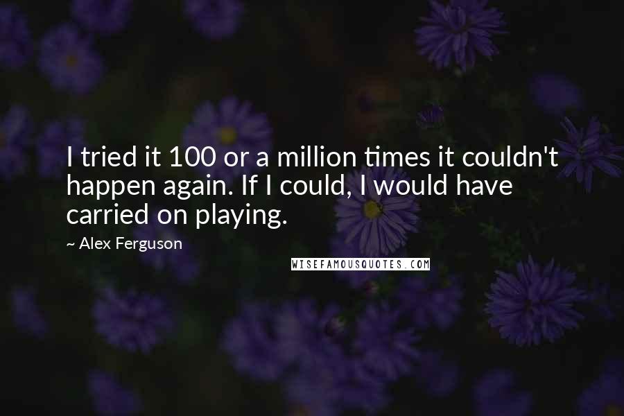 Alex Ferguson Quotes: I tried it 100 or a million times it couldn't happen again. If I could, I would have carried on playing.