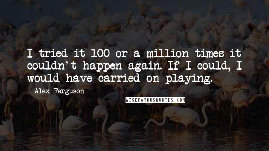 Alex Ferguson Quotes: I tried it 100 or a million times it couldn't happen again. If I could, I would have carried on playing.