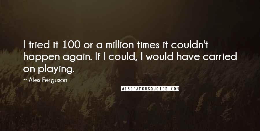 Alex Ferguson Quotes: I tried it 100 or a million times it couldn't happen again. If I could, I would have carried on playing.