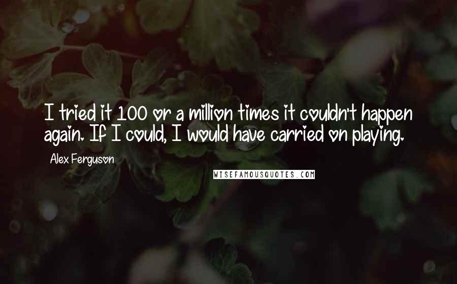 Alex Ferguson Quotes: I tried it 100 or a million times it couldn't happen again. If I could, I would have carried on playing.