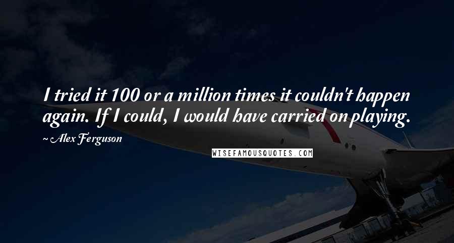 Alex Ferguson Quotes: I tried it 100 or a million times it couldn't happen again. If I could, I would have carried on playing.