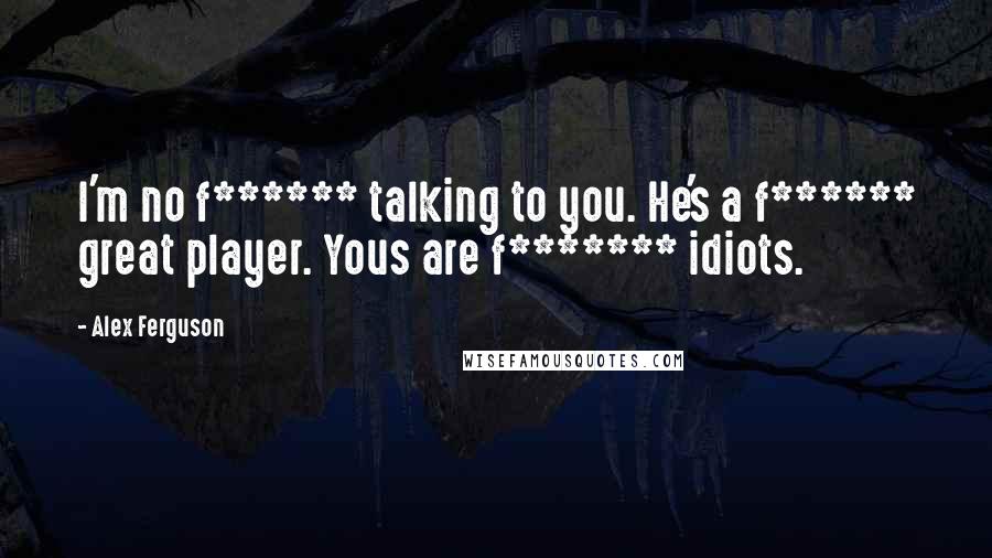 Alex Ferguson Quotes: I'm no f****** talking to you. He's a f****** great player. Yous are f******* idiots.