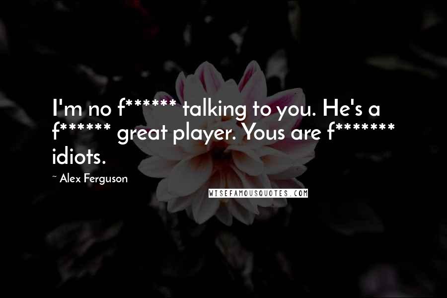 Alex Ferguson Quotes: I'm no f****** talking to you. He's a f****** great player. Yous are f******* idiots.