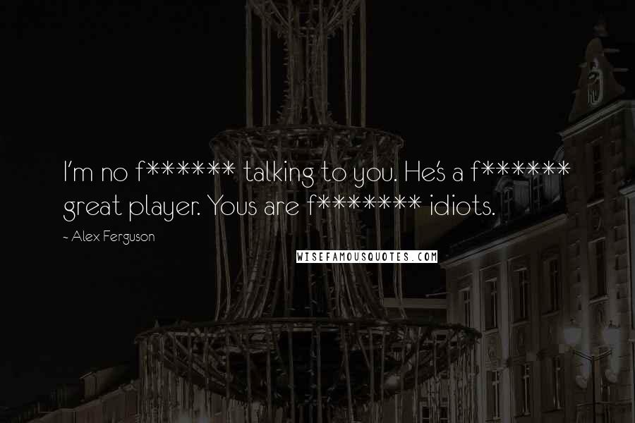 Alex Ferguson Quotes: I'm no f****** talking to you. He's a f****** great player. Yous are f******* idiots.