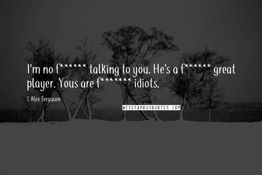 Alex Ferguson Quotes: I'm no f****** talking to you. He's a f****** great player. Yous are f******* idiots.