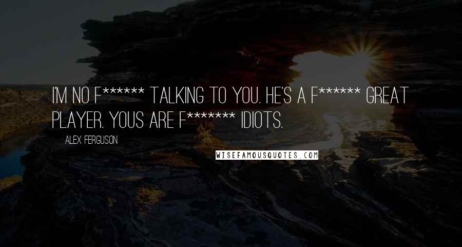 Alex Ferguson Quotes: I'm no f****** talking to you. He's a f****** great player. Yous are f******* idiots.