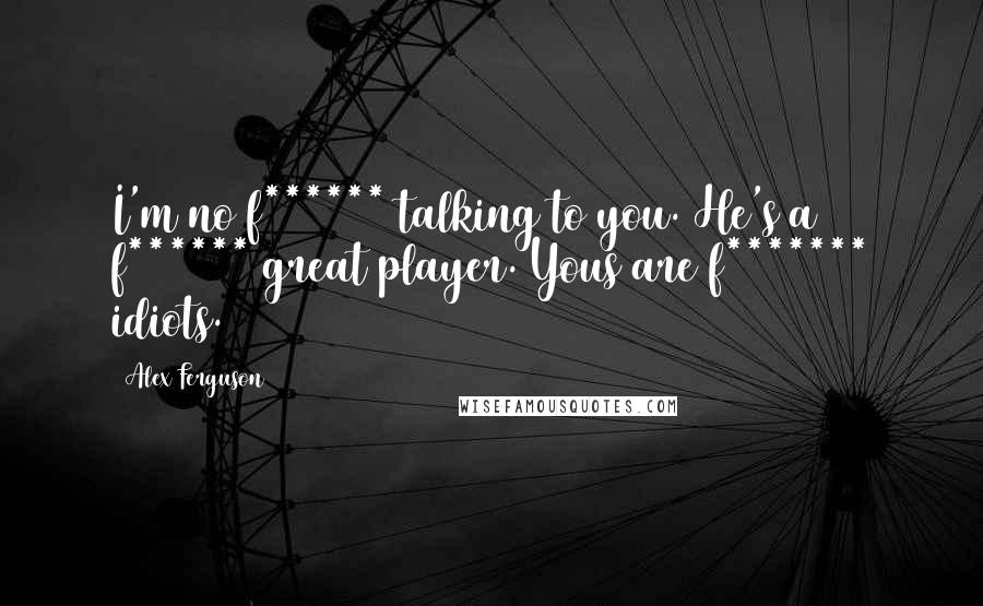 Alex Ferguson Quotes: I'm no f****** talking to you. He's a f****** great player. Yous are f******* idiots.