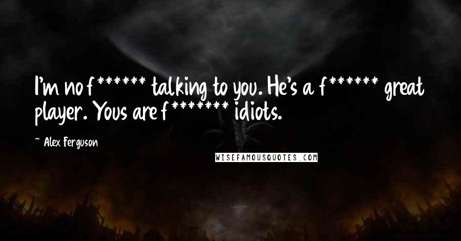 Alex Ferguson Quotes: I'm no f****** talking to you. He's a f****** great player. Yous are f******* idiots.