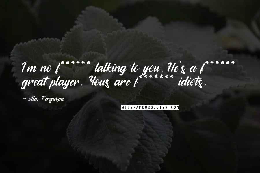 Alex Ferguson Quotes: I'm no f****** talking to you. He's a f****** great player. Yous are f******* idiots.