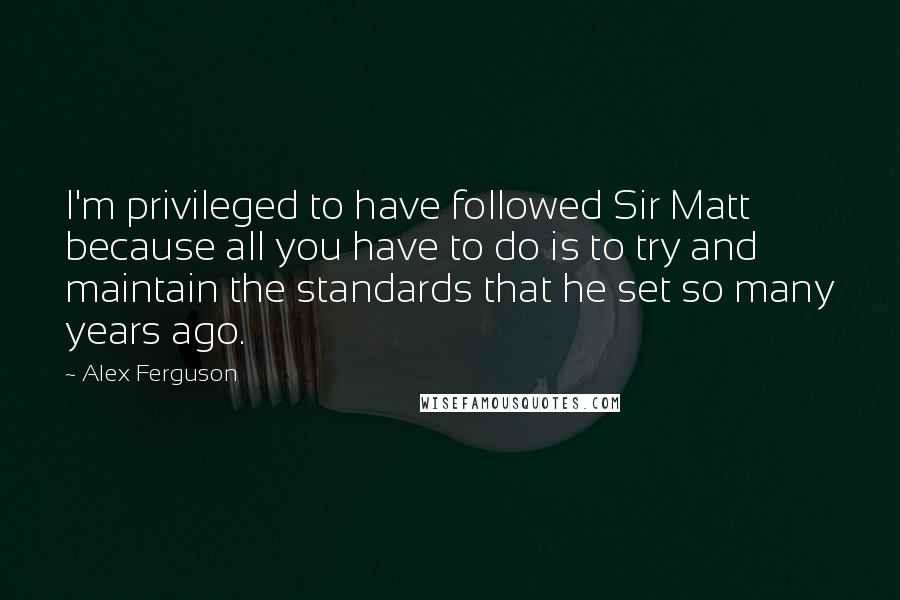 Alex Ferguson Quotes: I'm privileged to have followed Sir Matt because all you have to do is to try and maintain the standards that he set so many years ago.