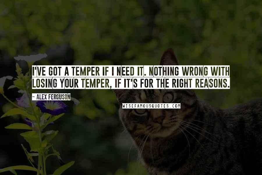 Alex Ferguson Quotes: I've got a temper if I need it. Nothing wrong with losing your temper, if it's for the right reasons.