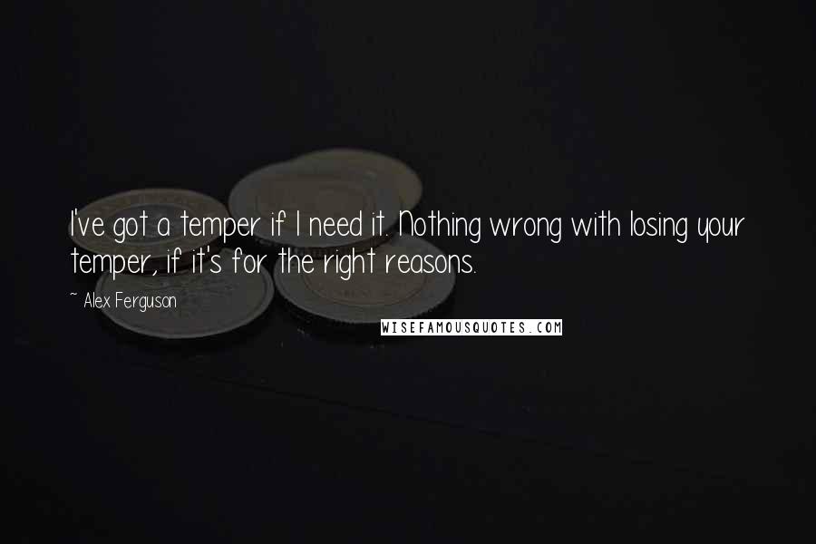 Alex Ferguson Quotes: I've got a temper if I need it. Nothing wrong with losing your temper, if it's for the right reasons.