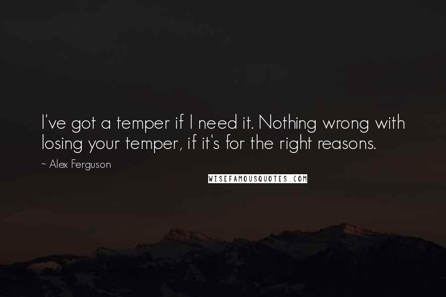 Alex Ferguson Quotes: I've got a temper if I need it. Nothing wrong with losing your temper, if it's for the right reasons.