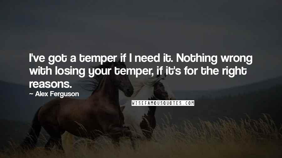 Alex Ferguson Quotes: I've got a temper if I need it. Nothing wrong with losing your temper, if it's for the right reasons.