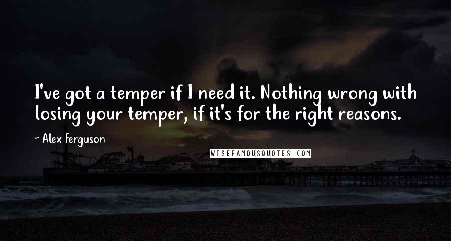 Alex Ferguson Quotes: I've got a temper if I need it. Nothing wrong with losing your temper, if it's for the right reasons.