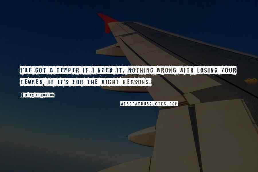 Alex Ferguson Quotes: I've got a temper if I need it. Nothing wrong with losing your temper, if it's for the right reasons.