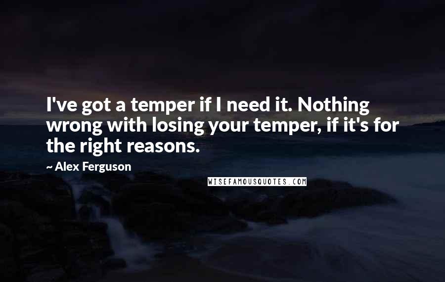 Alex Ferguson Quotes: I've got a temper if I need it. Nothing wrong with losing your temper, if it's for the right reasons.