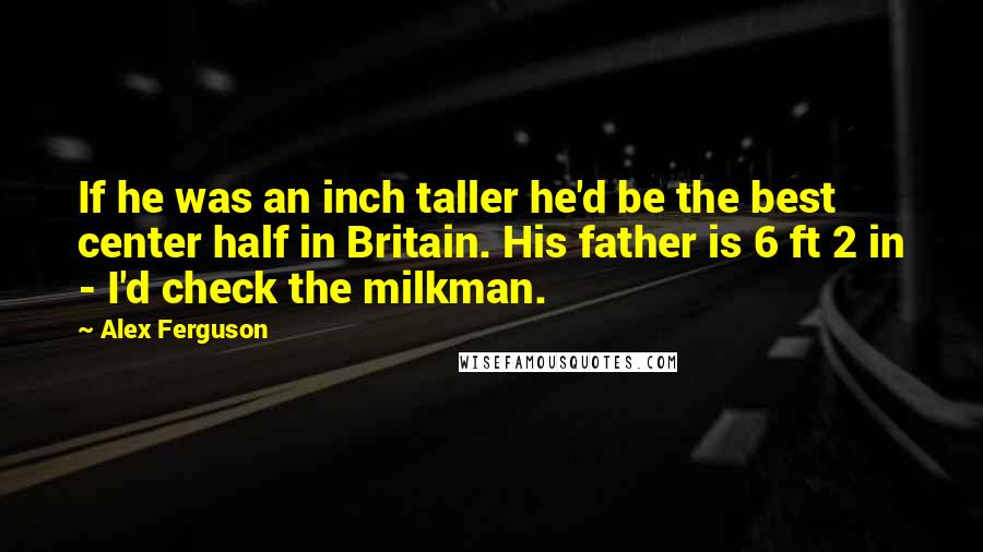 Alex Ferguson Quotes: If he was an inch taller he'd be the best center half in Britain. His father is 6 ft 2 in - I'd check the milkman.
