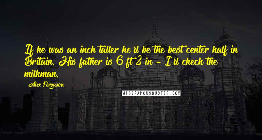 Alex Ferguson Quotes: If he was an inch taller he'd be the best center half in Britain. His father is 6 ft 2 in - I'd check the milkman.