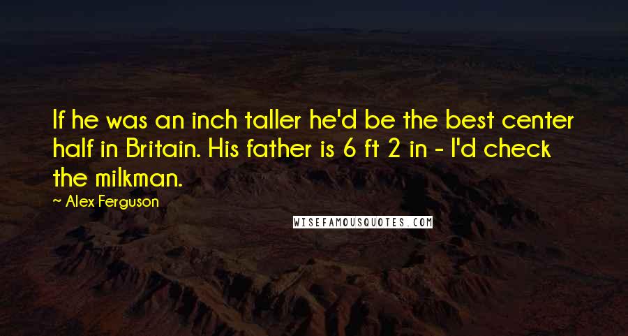 Alex Ferguson Quotes: If he was an inch taller he'd be the best center half in Britain. His father is 6 ft 2 in - I'd check the milkman.