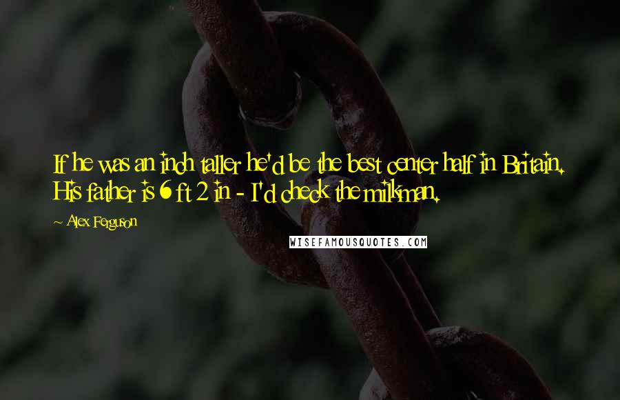 Alex Ferguson Quotes: If he was an inch taller he'd be the best center half in Britain. His father is 6 ft 2 in - I'd check the milkman.