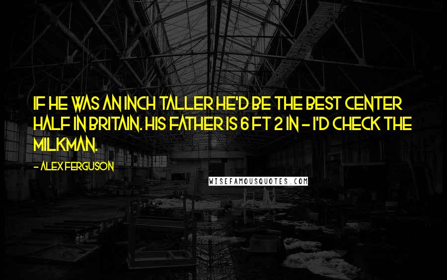 Alex Ferguson Quotes: If he was an inch taller he'd be the best center half in Britain. His father is 6 ft 2 in - I'd check the milkman.