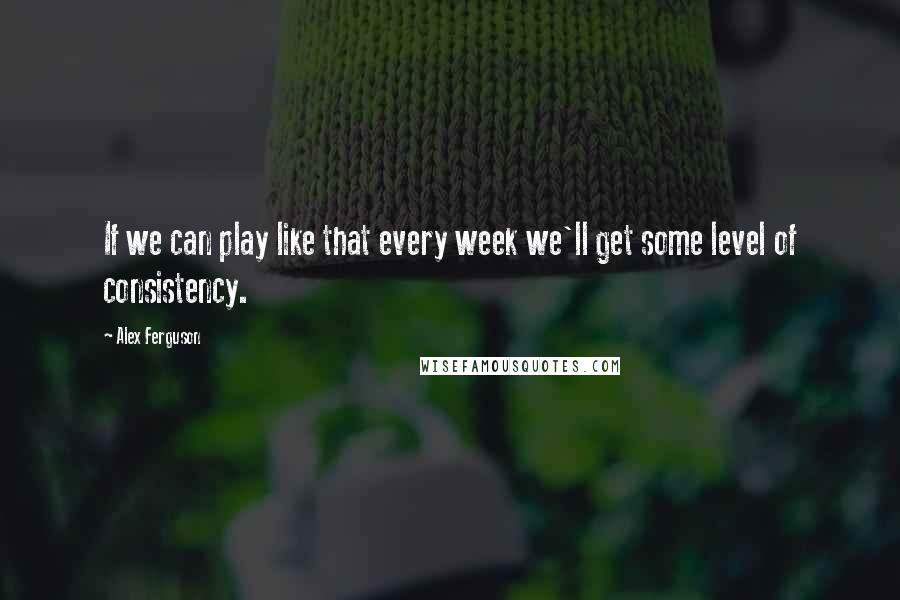 Alex Ferguson Quotes: If we can play like that every week we'll get some level of consistency.