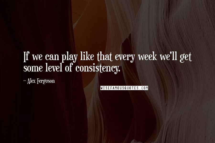 Alex Ferguson Quotes: If we can play like that every week we'll get some level of consistency.