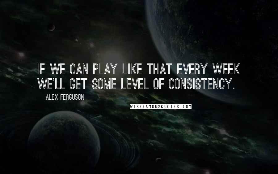 Alex Ferguson Quotes: If we can play like that every week we'll get some level of consistency.