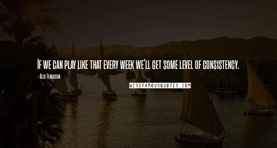 Alex Ferguson Quotes: If we can play like that every week we'll get some level of consistency.