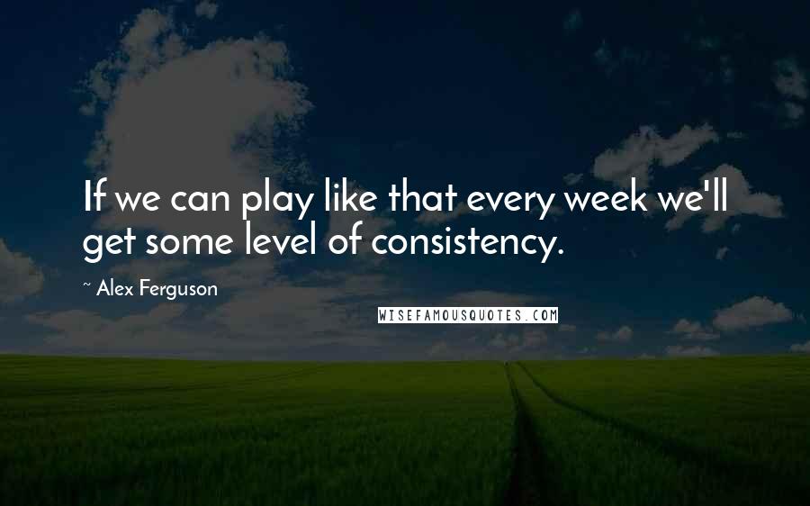 Alex Ferguson Quotes: If we can play like that every week we'll get some level of consistency.