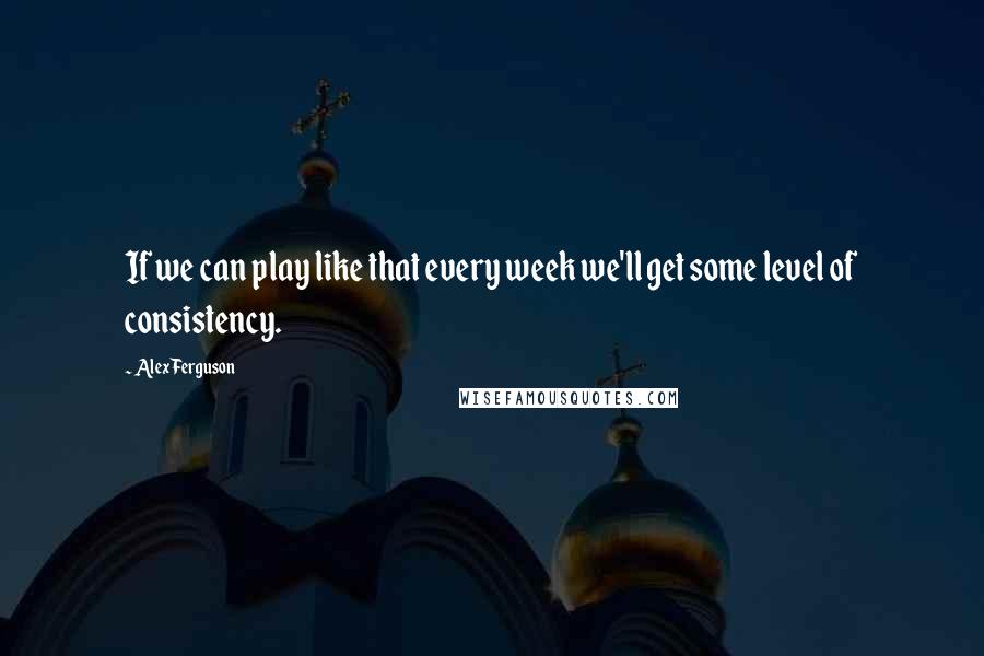 Alex Ferguson Quotes: If we can play like that every week we'll get some level of consistency.