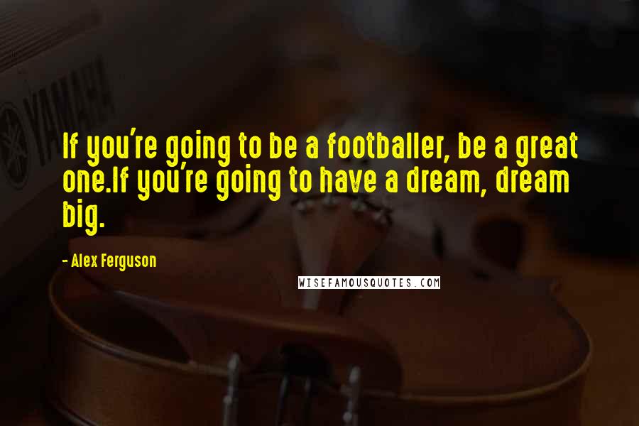 Alex Ferguson Quotes: If you're going to be a footballer, be a great one.If you're going to have a dream, dream big.