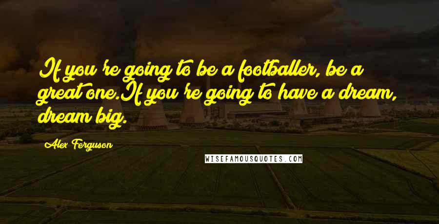 Alex Ferguson Quotes: If you're going to be a footballer, be a great one.If you're going to have a dream, dream big.