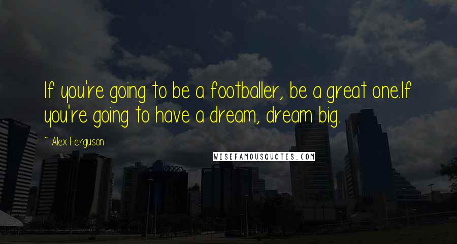 Alex Ferguson Quotes: If you're going to be a footballer, be a great one.If you're going to have a dream, dream big.