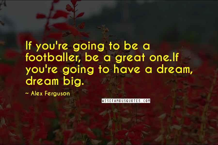 Alex Ferguson Quotes: If you're going to be a footballer, be a great one.If you're going to have a dream, dream big.