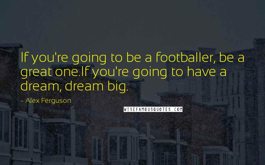 Alex Ferguson Quotes: If you're going to be a footballer, be a great one.If you're going to have a dream, dream big.