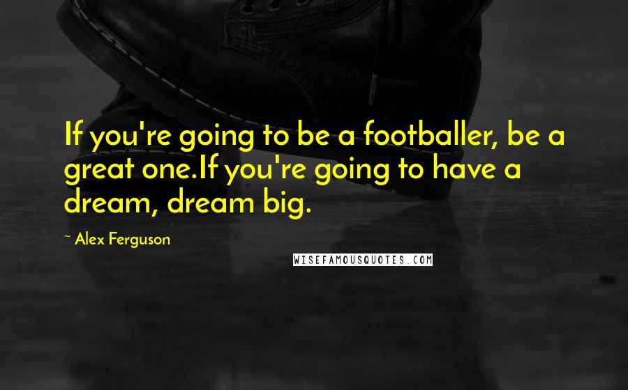 Alex Ferguson Quotes: If you're going to be a footballer, be a great one.If you're going to have a dream, dream big.