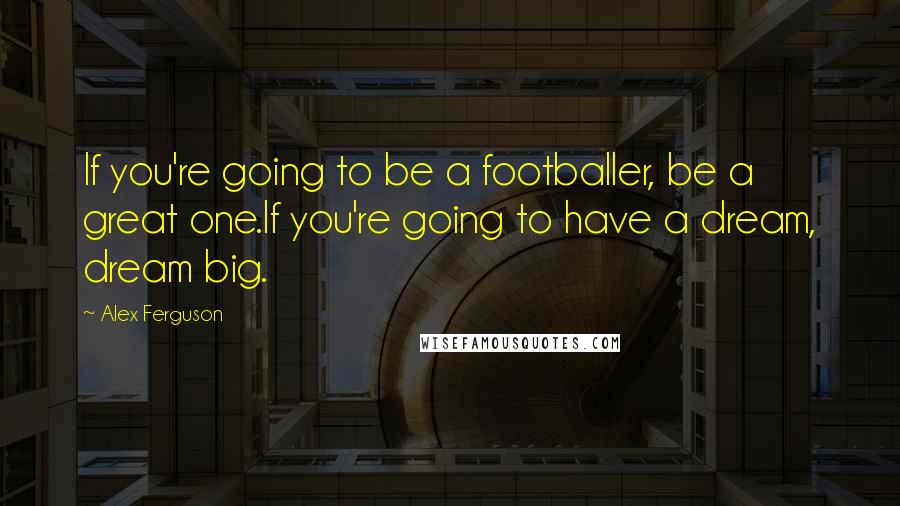 Alex Ferguson Quotes: If you're going to be a footballer, be a great one.If you're going to have a dream, dream big.