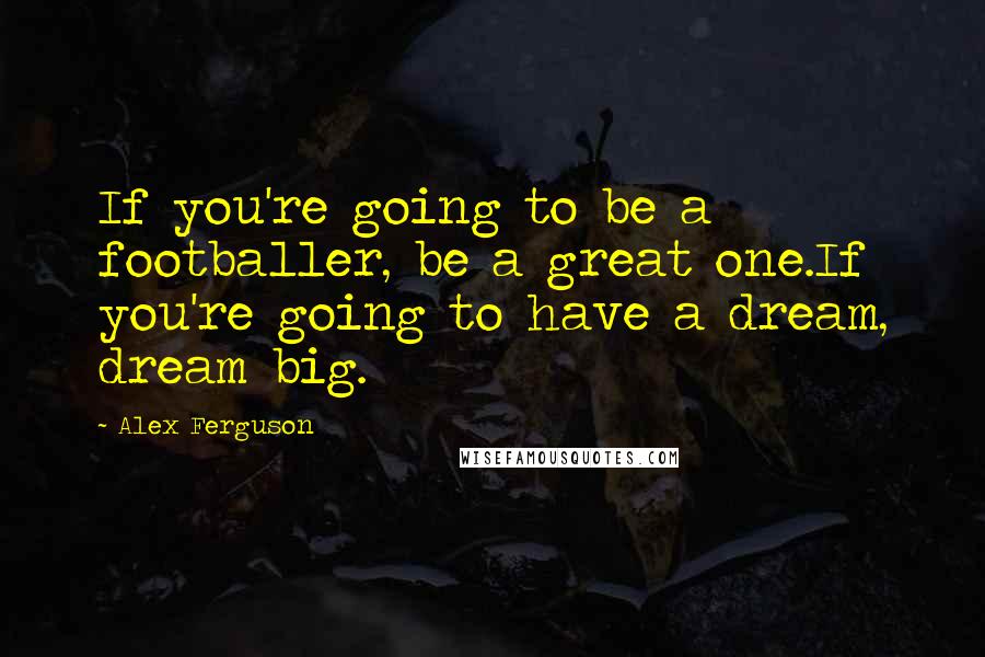 Alex Ferguson Quotes: If you're going to be a footballer, be a great one.If you're going to have a dream, dream big.