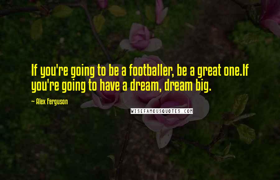 Alex Ferguson Quotes: If you're going to be a footballer, be a great one.If you're going to have a dream, dream big.