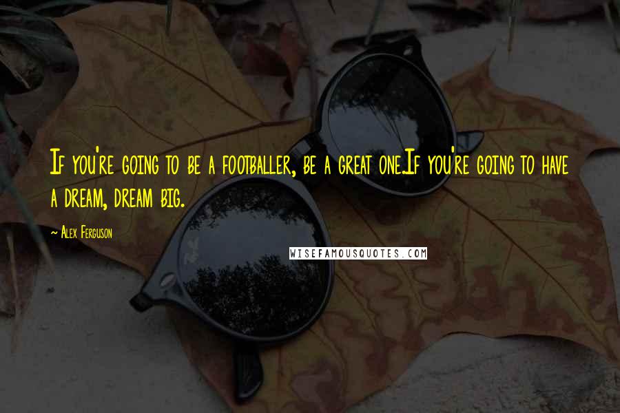 Alex Ferguson Quotes: If you're going to be a footballer, be a great one.If you're going to have a dream, dream big.