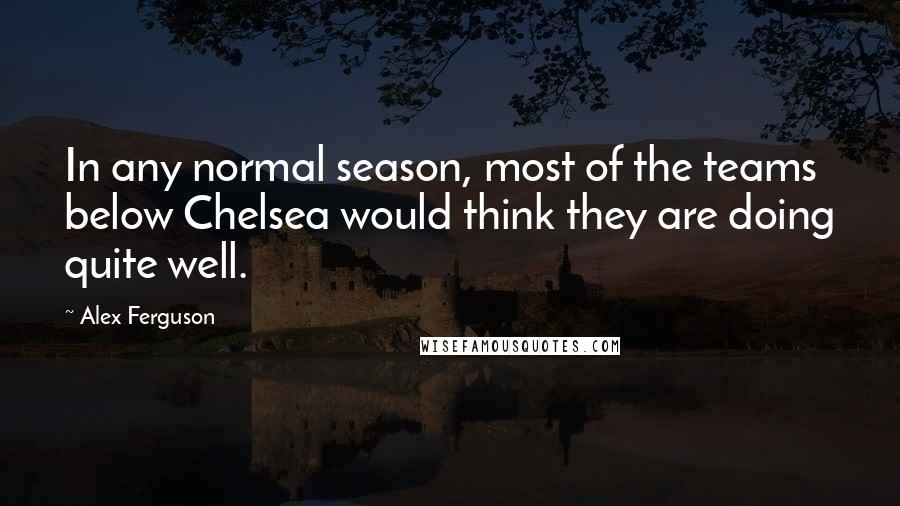 Alex Ferguson Quotes: In any normal season, most of the teams below Chelsea would think they are doing quite well.