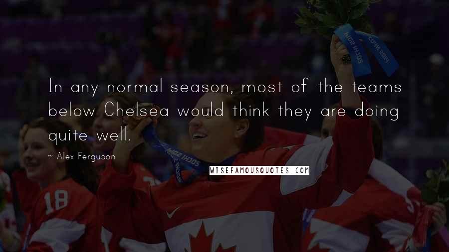 Alex Ferguson Quotes: In any normal season, most of the teams below Chelsea would think they are doing quite well.