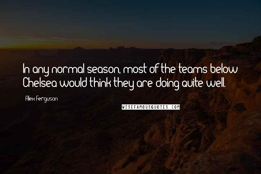 Alex Ferguson Quotes: In any normal season, most of the teams below Chelsea would think they are doing quite well.