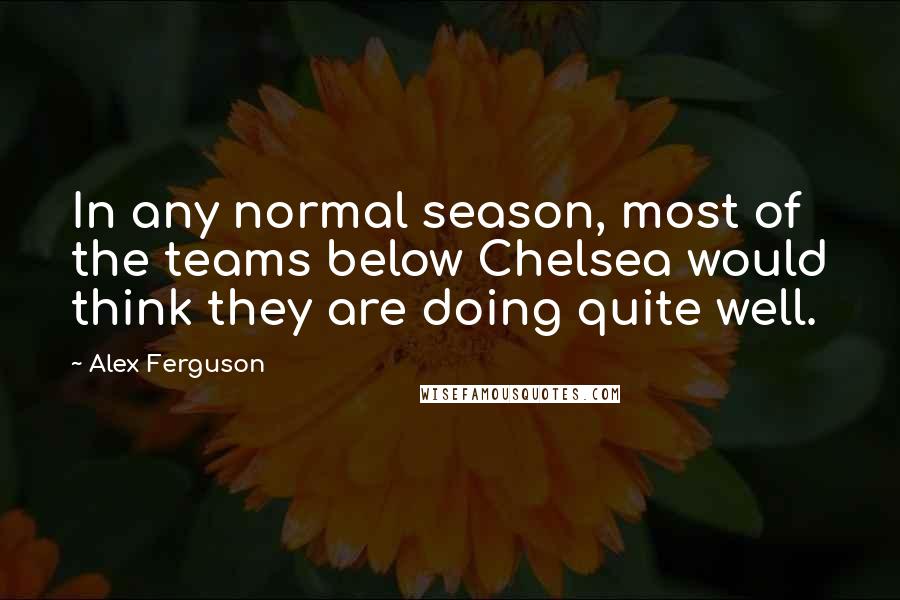 Alex Ferguson Quotes: In any normal season, most of the teams below Chelsea would think they are doing quite well.