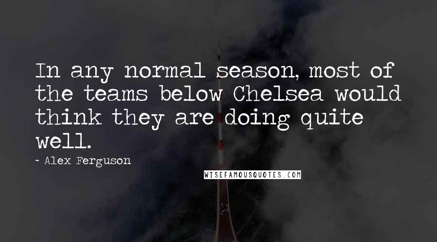 Alex Ferguson Quotes: In any normal season, most of the teams below Chelsea would think they are doing quite well.