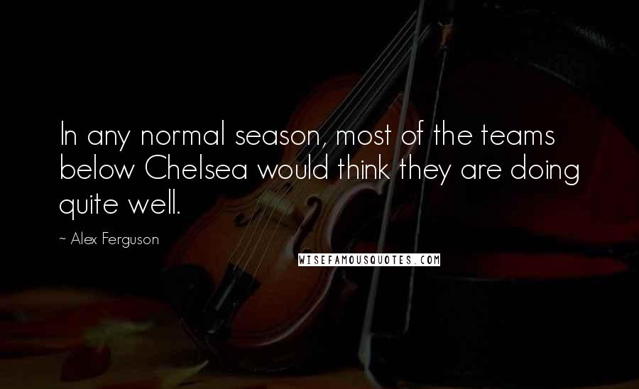 Alex Ferguson Quotes: In any normal season, most of the teams below Chelsea would think they are doing quite well.