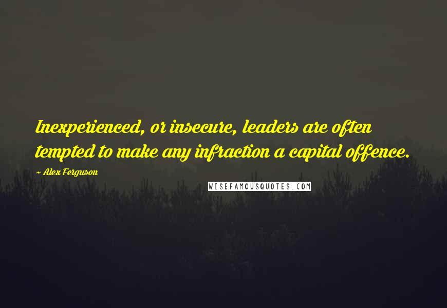 Alex Ferguson Quotes: Inexperienced, or insecure, leaders are often tempted to make any infraction a capital offence.