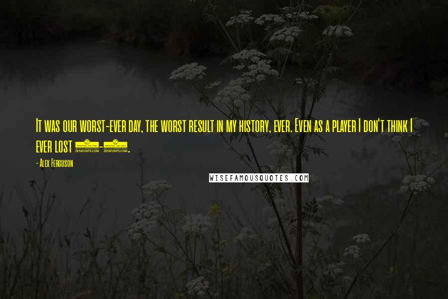 Alex Ferguson Quotes: It was our worst-ever day, the worst result in my history, ever. Even as a player I don't think I ever lost 6-1.